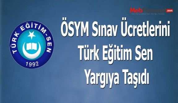 ÖSYM Sınav Ücretlerini Türk Eğitim Sen  Yargıya Taşıdı