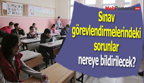 Sınav görevlendirmelerindeki sorunlar nereye bildirilecek?