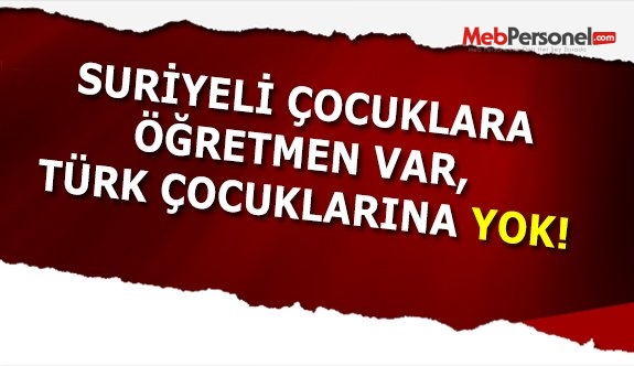 Türk çocuklarına öğretmen yok, Suriyeli çocuklara var!