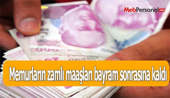 Memurların zamlı maaşları bayram sonrasına kaldı