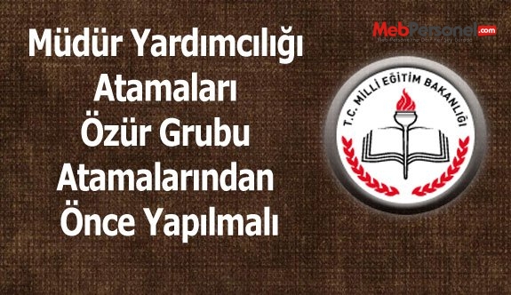 Müdür Yardımcılığı atamaları özür grubu atamalarından önce yapılmalı