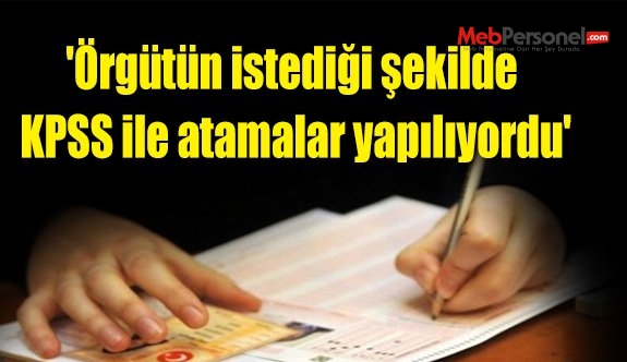 'Örgütün istediği şekilde KPSS ile atamalar yapılıyordu'