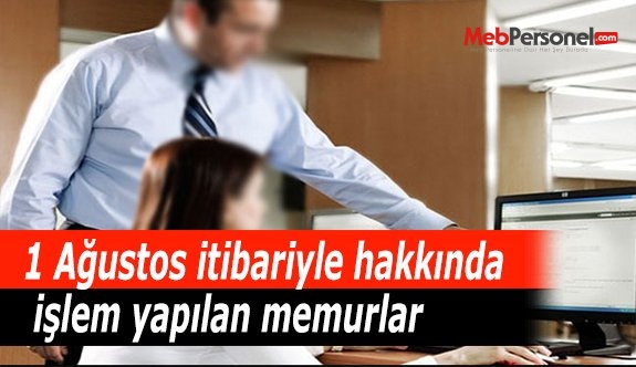 1 Ağustos itibariyle hakkında işlem yapılan memurlar