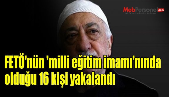 FETÖ'nün 'milli eğitim imamı'nında olduğu 16 kişi yakalandı