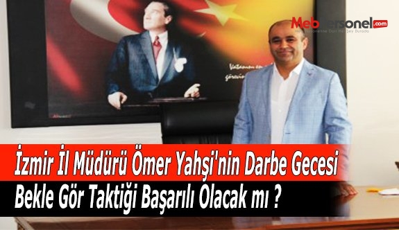 İzmir İl Müdürü Ömer Yahşi'nin Darbe Gecesi Bekle Gör Taktiği Başarılı Olacak mı ?