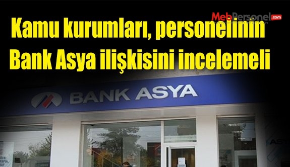 Kamu kurumları, personelinin Bank Asya ilişkisini incelemeli