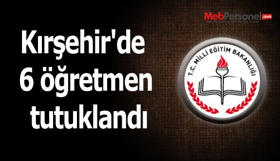 Kırşehir'de 6 öğretmen tutuklandı