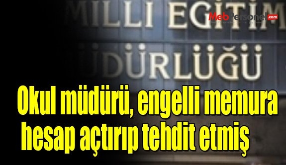 Okul müdürü, engelli memura hesap açtırıp tehdit etmiş