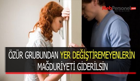 ÖZÜR GRUBUNDAN YER DEĞİŞTİREMEYENLERİN MAĞDURİYETİ GİDERİLSİN