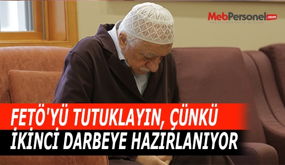 FETÖ'YÜ TUTUKLAYIN, ÇÜNKÜ İKİNCİ DARBEYE HAZIRLANIYOR
