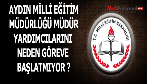 AYDIN MİLLİ EĞİTİM MÜDÜRLÜĞÜ MÜDÜR YARDIMCILARINI NEDEN GÖREVE BAŞLATMIYOR ?