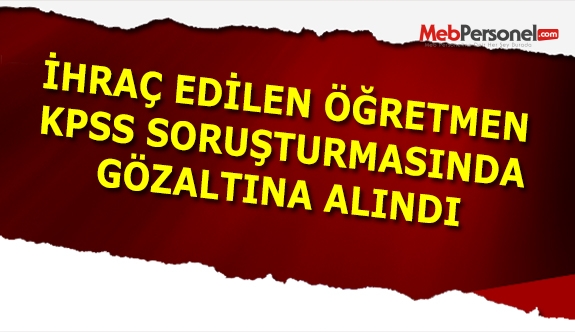İhraç edilen öğretmen KPSS soruşturmasında gözaltına alındı