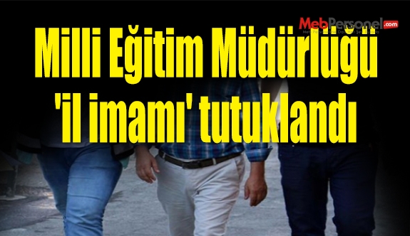 Milli Eğitim Müdürlüğü 'il imamı' tutuklandı