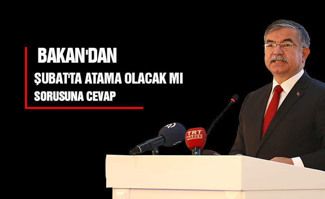 Bakan'dan Şubat'ta atama olacak mı sorusuna cevap