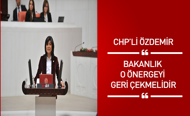 CHP’Lİ ÖZDEMİR: BAKANLIK O ÖNERGEYİ GERİ ÇEKMELİDİR