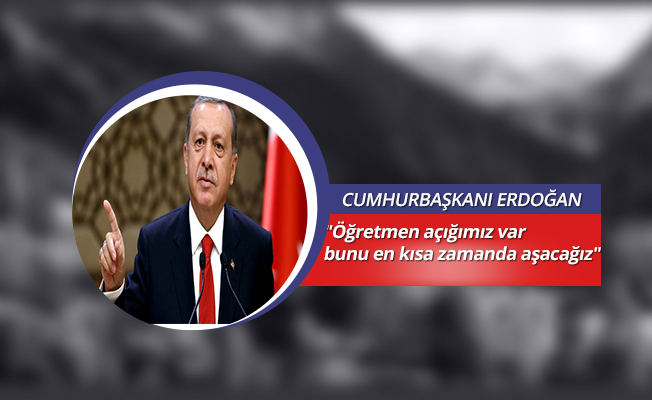Cumhurbaşkanı Erdoğan: "Öğretmen açığımız var bunu en kısa zamanda aşacağız"