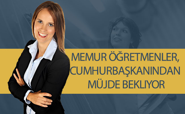 Memur Öğretmenler, Cumhurbaşkanından müjde bekliyor