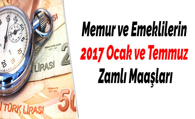 Memur ve Emeklilerin 2017 Ocak ve Temmuz Zamlı Maaşları
