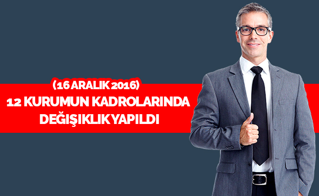 12 Kurumun kadrolarında değişiklik yapıldı (16 Aralık 2016)