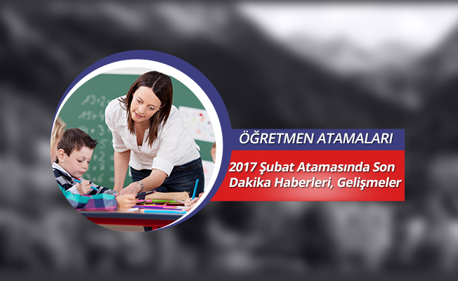2017 Şubat son dakika öğretmen ataması haberleri