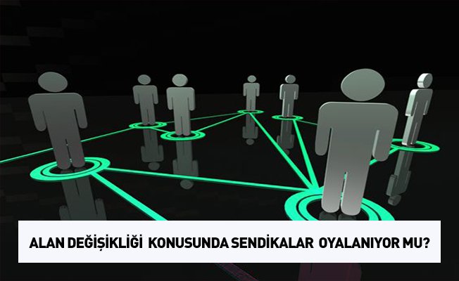 Alan değişikliği konusunda sendikalar oyalanıyor mu?