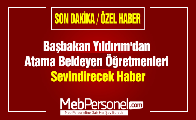 Başbakan Yıldırım'dan Atama Bekleyen Öğretmenleri Sevindirecek Haber