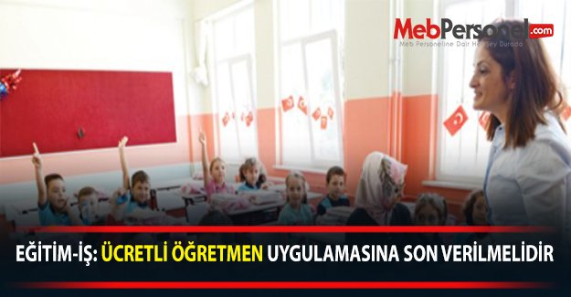 EĞİTİM-İŞ: ÜCRETLİ ÖĞRETMEN UYGULAMASINA SON VERİLMELİDİR