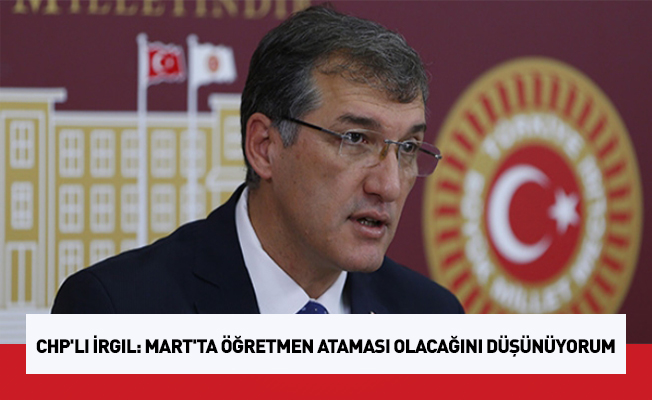 CHP'li İrgil: Mart'ta öğretmen ataması olacağını düşünüyorum