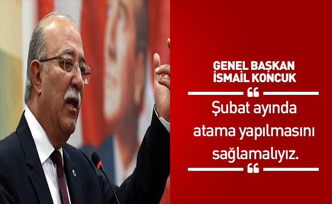 Genel Başkan Koncuk: Şubat ayında atama yapılmasını sağlamalıyız.