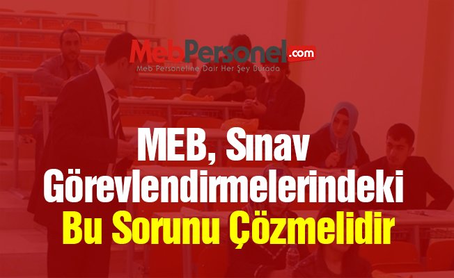 MEB, Sınav Görevlendirmelerindeki Bu Sorunu Çözmelidir