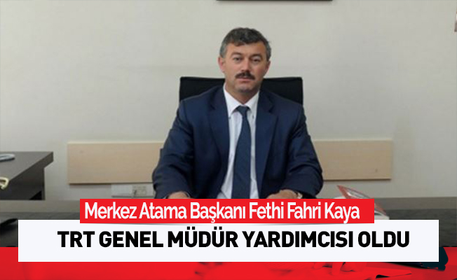 Merkez Atama Başkanı Fethi Fahri Kaya , TRT Genel Müdür Yardımcısı Oldu