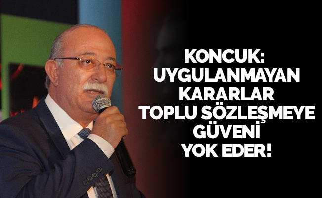 KONCUK: UYGULANMAYAN KARARLAR TOPLU SÖZLEŞMEYE GÜVENİ YOK EDER!