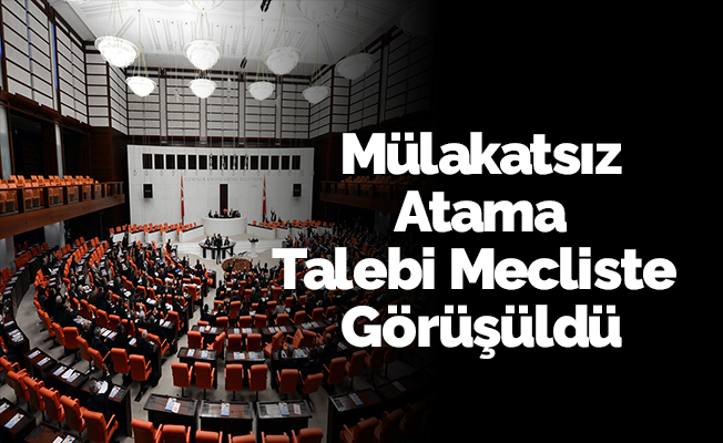 Mülakatsız Atama Talebi Mecliste Görüşüldü