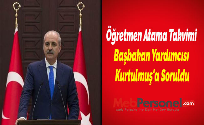 Öğretmen Atama Takvimi Başbakan Yardımcısı Kurtulmuş'a Soruldu