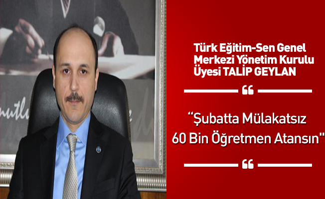 Talip Geylan : " Şubatta Mülakatsız 60 Bin Öğretmen Atansın"