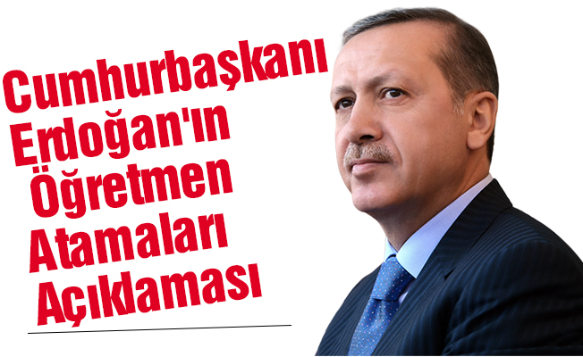Cumhurbaşkanı Erdoğan'ın Öğretmen Atamaları Açıklaması