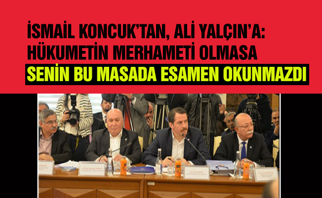 İSMAİL KONCUK’TAN, ALİ YALÇIN’A: HÜKUMETİN MERHAMETİ OLMASA SENİN BU MASADA ESAMEN OKUNMAZDI