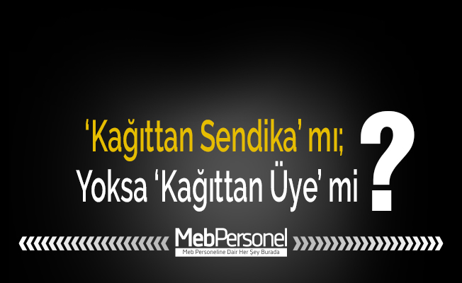 ‘Kağıttan Sendika’ mı; Yoksa ‘Kağıttan Üye’ mi?