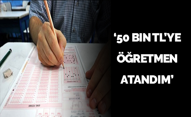 ‘50 bin TL’ye öğretmen atandım’