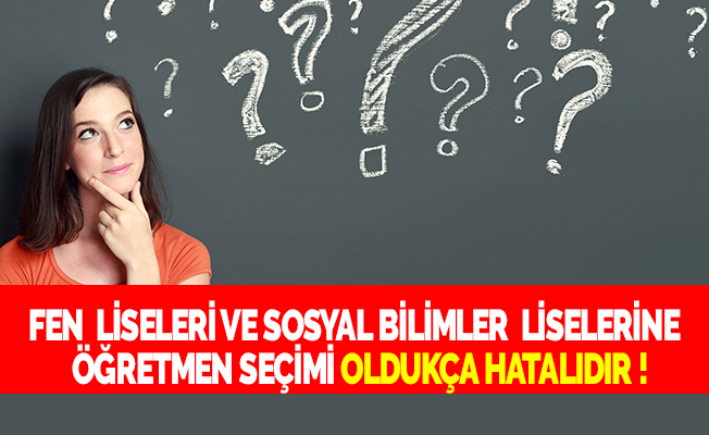 FEN  LİSELERİ VE SOSYAL BİLİMLER  LİSELERİNE  ÖĞRETMEN SEÇİMİ OLDUKÇA HATALIDIR !