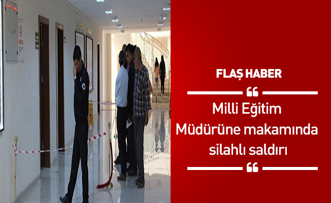 Milli Eğitim Müdürüne makamında silahlı saldırı