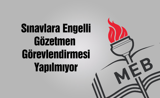 Sınavlara engelli gözetmen görevlendirilmesi yapılmıyor