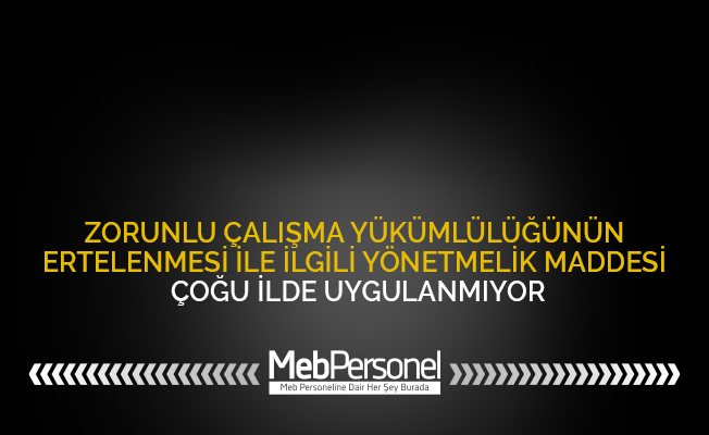 ZORUNLU ÇALIŞMA YÜKÜMLÜLÜĞÜNÜN ERTELENMESİ İLE İLGİLİ YÖNETMELİK MADDESİ ÇOĞU İLDE UYGULANMIYOR