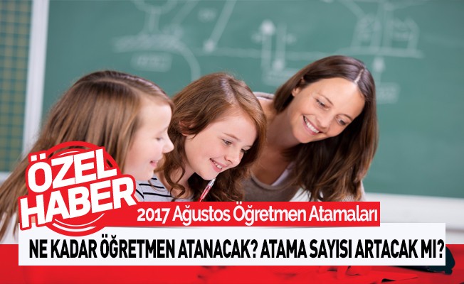 2017 Ağustos Atamasında Ne Kadar Öğretmen Atanacak?