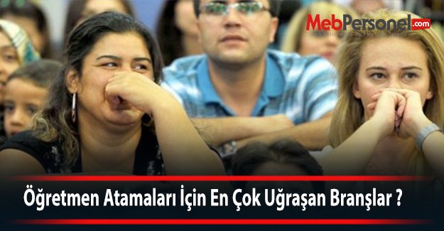 Öğretmen Atamaları İçin En Çok Uğraşan Branşlar ?