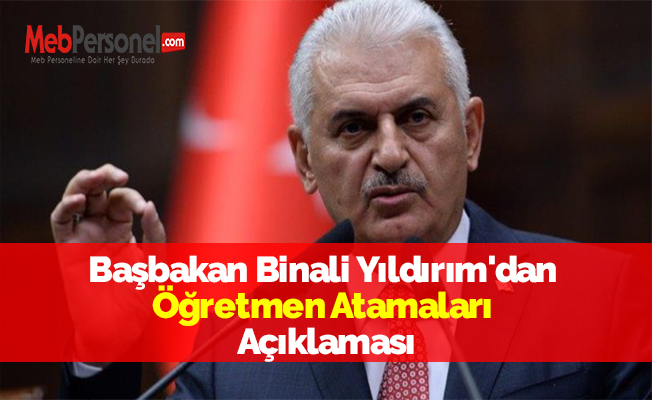 Başbakan Binali Yıldırım'dan Öğretmen Atamaları Açıklaması
