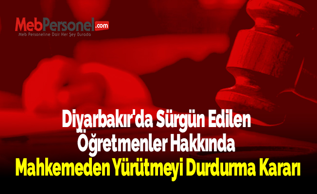 Diyarbakır'da Sürgün Edilen Öğretmenler Hakkında Mahkemeden Yürütmeyi Durdurma Kararı