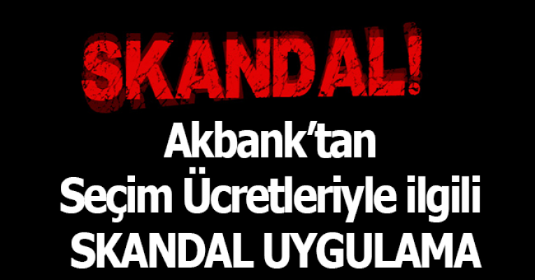 Seçim Ücretlerinin Yatırıldığı Akbank'tan Skandal Uygulama