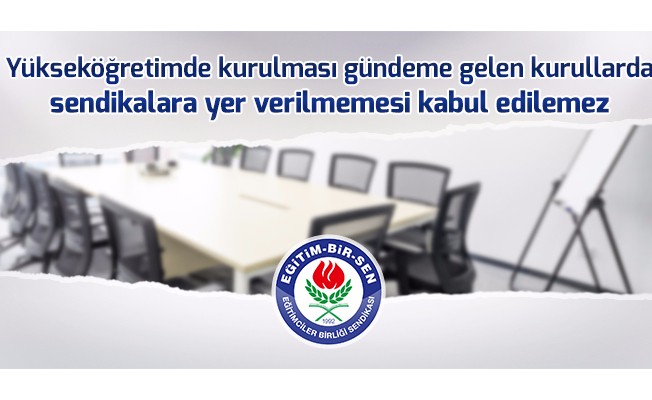 Yükseköğretimde kurulması gündeme gelen kurullarda sendikalara da yer verilmeli