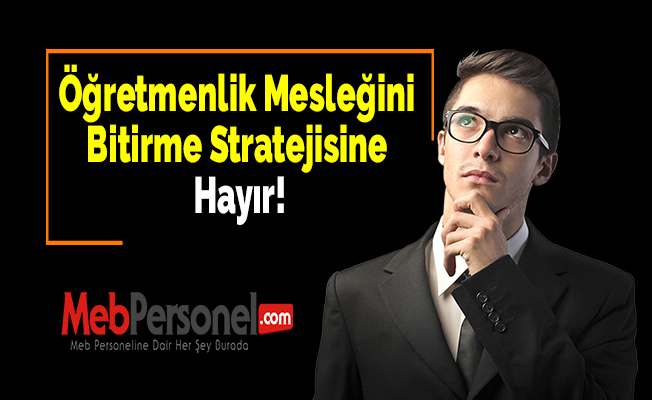 Öğretmenlik Mesleğini Bitirme Stratejisine Hayır!
